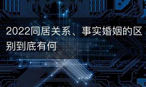 2022同居关系、事实婚姻的区别到底有何