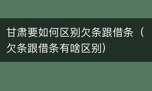 甘肃要如何区别欠条跟借条（欠条跟借条有啥区别）