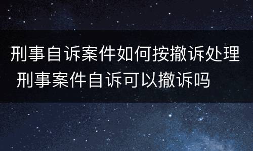 刑事自诉案件如何按撤诉处理 刑事案件自诉可以撤诉吗