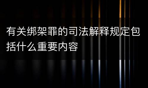 有关绑架罪的司法解释规定包括什么重要内容