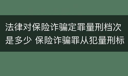 法律对保险诈骗定罪量刑档次是多少 保险诈骗罪从犯量刑标准