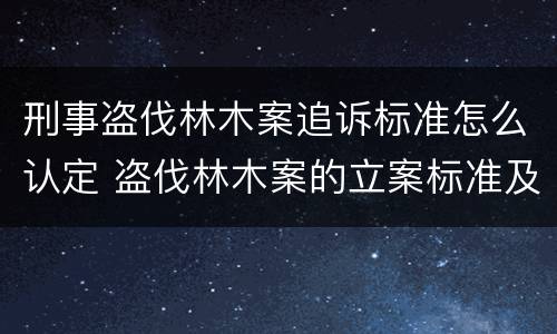 刑事盗伐林木案追诉标准怎么认定 盗伐林木案的立案标准及定罪与量刑