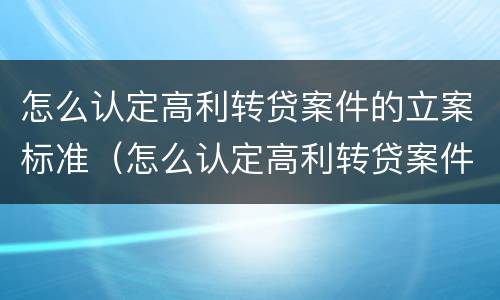 怎么认定高利转贷案件的立案标准（怎么认定高利转贷案件的立案标准是）