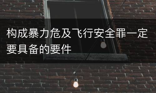 构成暴力危及飞行安全罪一定要具备的要件