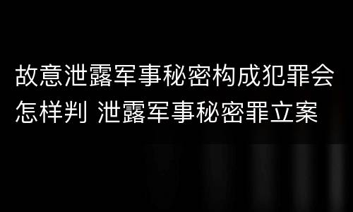 故意泄露军事秘密构成犯罪会怎样判 泄露军事秘密罪立案