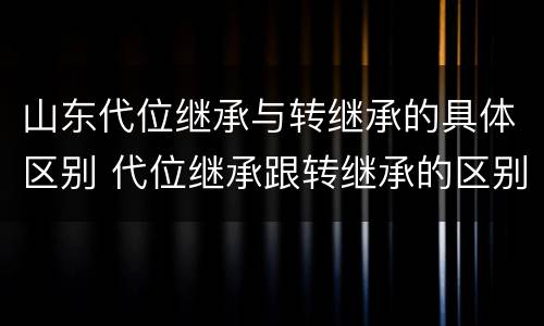 山东代位继承与转继承的具体区别 代位继承跟转继承的区别