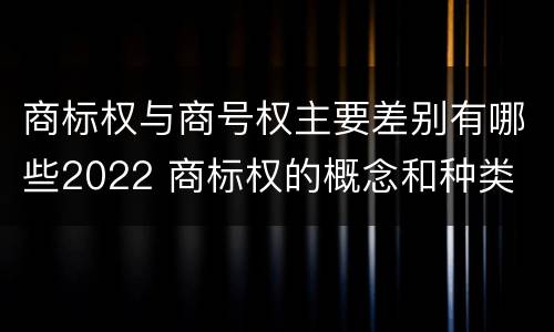 商标权与商号权主要差别有哪些2022 商标权的概念和种类