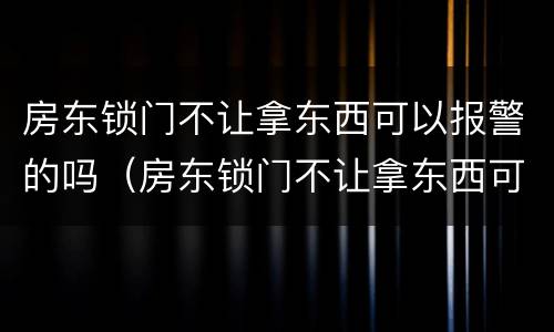 房东锁门不让拿东西可以报警的吗（房东锁门不让拿东西可以报警的吗怎么办）