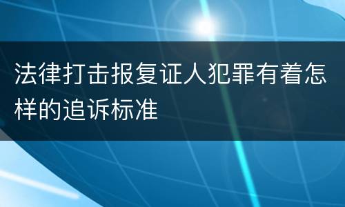 法律打击报复证人犯罪有着怎样的追诉标准