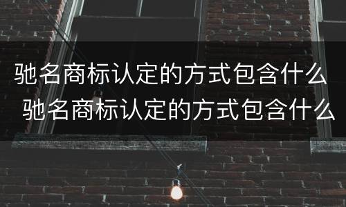 驰名商标认定的方式包含什么 驰名商标认定的方式包含什么内容