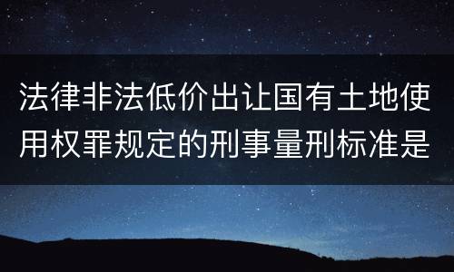 法律非法低价出让国有土地使用权罪规定的刑事量刑标准是多少