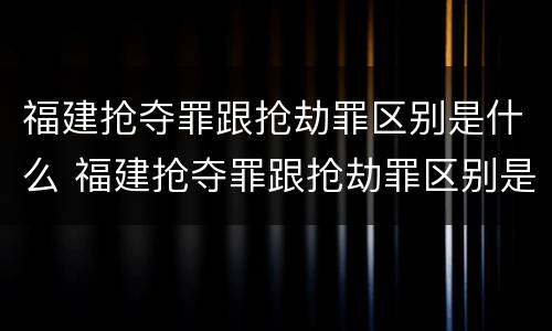 福建抢夺罪跟抢劫罪区别是什么 福建抢夺罪跟抢劫罪区别是什么意思