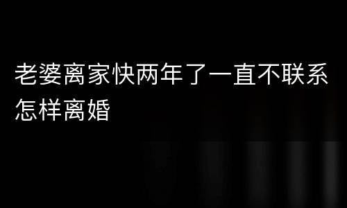 老婆离家快两年了一直不联系怎样离婚
