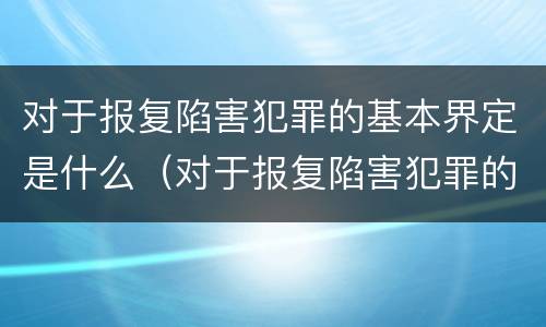 对于报复陷害犯罪的基本界定是什么（对于报复陷害犯罪的基本界定是什么意思）