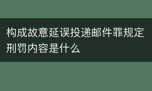 构成故意延误投递邮件罪规定刑罚内容是什么