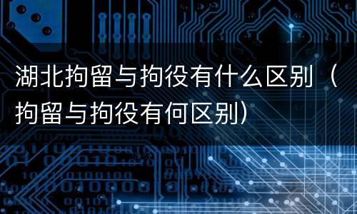 湖北拘留与拘役有什么区别（拘留与拘役有何区别）