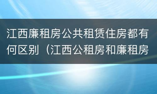 江西廉租房公共租赁住房都有何区别（江西公租房和廉租房能买吗）