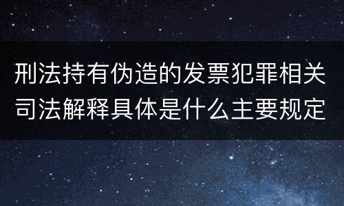 刑法持有伪造的发票犯罪相关司法解释具体是什么主要规定