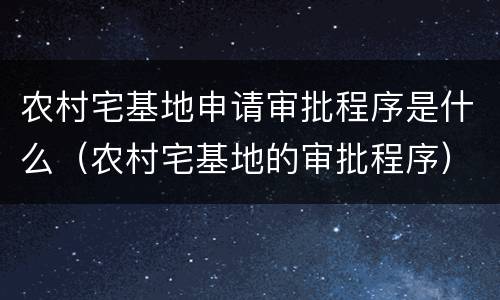 农村宅基地申请审批程序是什么（农村宅基地的审批程序）