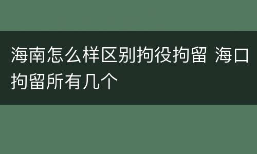 海南怎么样区别拘役拘留 海口拘留所有几个