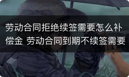 劳动合同拒绝续签需要怎么补偿金 劳动合同到期不续签需要支付补偿金吗