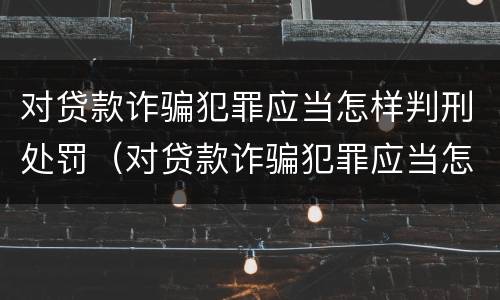 对贷款诈骗犯罪应当怎样判刑处罚（对贷款诈骗犯罪应当怎样判刑处罚决定书）