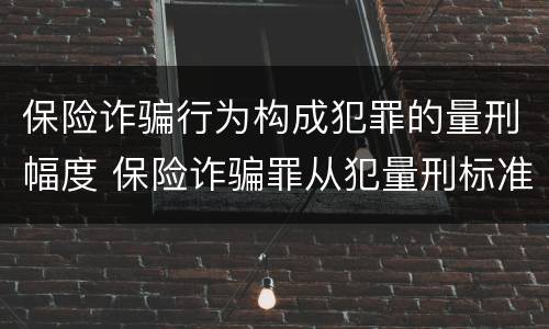 保险诈骗行为构成犯罪的量刑幅度 保险诈骗罪从犯量刑标准