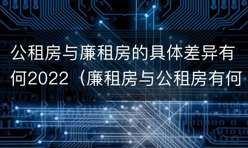 公租房与廉租房的具体差异有何2022（廉租房与公租房有何区别）