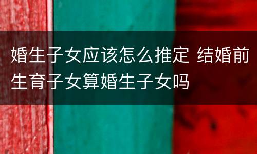 婚生子女应该怎么推定 结婚前生育子女算婚生子女吗