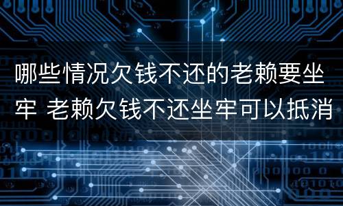 哪些情况欠钱不还的老赖要坐牢 老赖欠钱不还坐牢可以抵消欠款吗