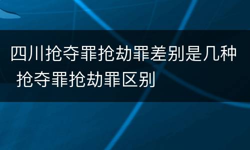 四川抢夺罪抢劫罪差别是几种 抢夺罪抢劫罪区别
