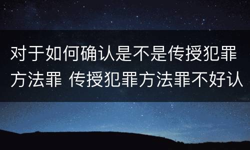 对于如何确认是不是传授犯罪方法罪 传授犯罪方法罪不好认定
