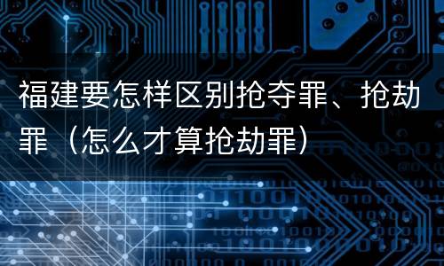 福建要怎样区别抢夺罪、抢劫罪（怎么才算抢劫罪）