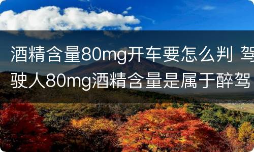酒精含量80mg开车要怎么判 驾驶人80mg酒精含量是属于醉驾吗?