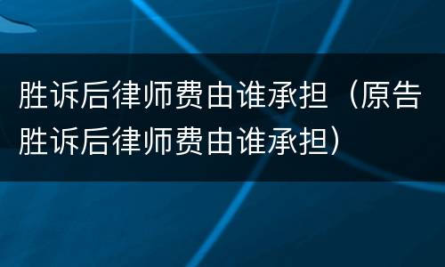 胜诉后律师费由谁承担（原告胜诉后律师费由谁承担）