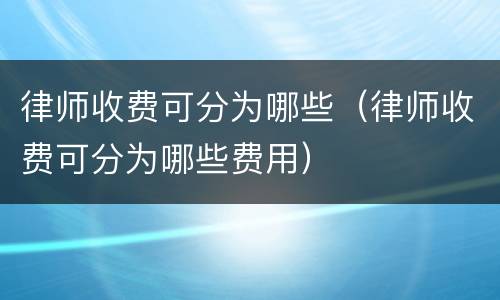 律师收费可分为哪些（律师收费可分为哪些费用）