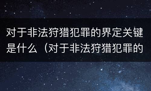 对于非法狩猎犯罪的界定关键是什么（对于非法狩猎犯罪的界定关键是什么）