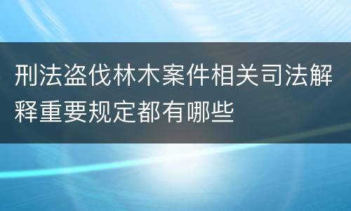刑法盗伐林木案件相关司法解释重要规定都有哪些