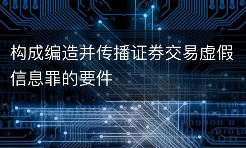 构成编造并传播证券交易虚假信息罪的要件