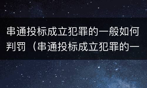 串通投标成立犯罪的一般如何判罚（串通投标成立犯罪的一般如何判罚呢）