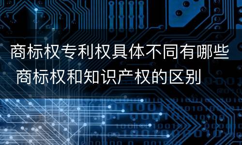 商标权专利权具体不同有哪些 商标权和知识产权的区别