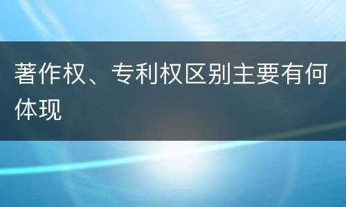 著作权、专利权区别主要有何体现