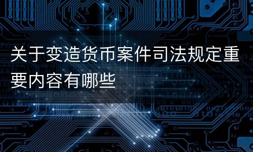 关于变造货币案件司法规定重要内容有哪些