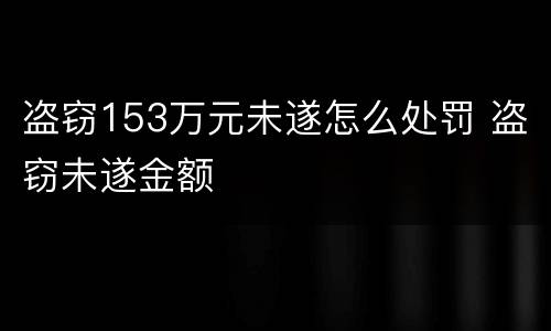 盗窃153万元未遂怎么处罚 盗窃未遂金额