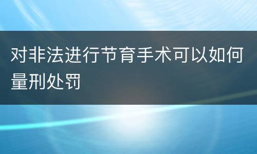 对非法进行节育手术可以如何量刑处罚