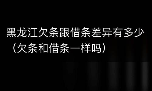 黑龙江欠条跟借条差异有多少（欠条和借条一样吗）