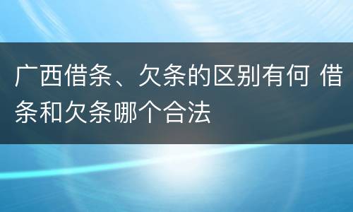 广西借条、欠条的区别有何 借条和欠条哪个合法