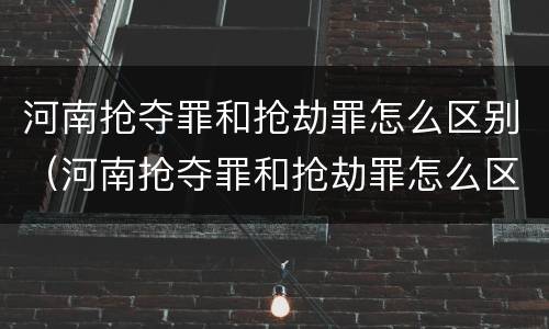 河南抢夺罪和抢劫罪怎么区别（河南抢夺罪和抢劫罪怎么区别的）