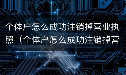 个体户怎么成功注销掉营业执照（个体户怎么成功注销掉营业执照信息）