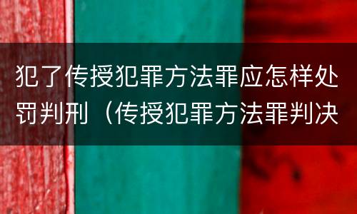 犯了传授犯罪方法罪应怎样处罚判刑（传授犯罪方法罪判决）